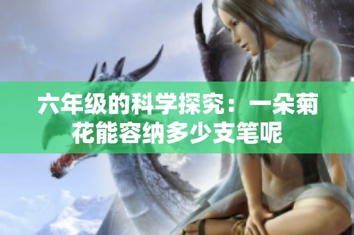 六年级的科学探究：一朵菊花能容纳多少支笔呢