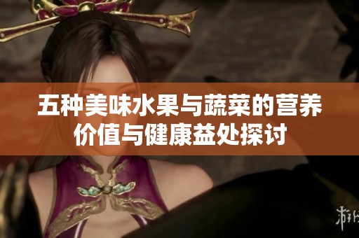 五种美味水果与蔬菜的营养价值与健康益处探讨