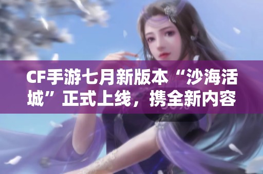 CF手游七月新版本“沙海活城”正式上线，携全新内容登陆！