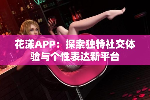 花漾APP：探索独特社交体验与个性表达新平台