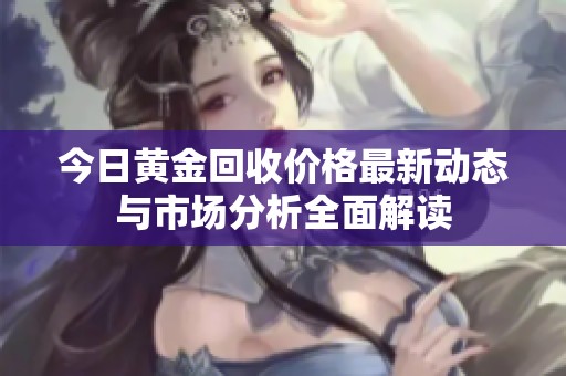 今日黄金回收价格最新动态与市场分析全面解读