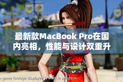 最新款MacBook Pro在国内亮相，性能与设计双重升级