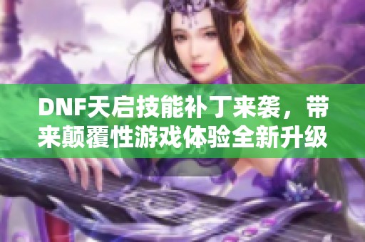 DNF天启技能补丁来袭，带来颠覆性游戏体验全新升级