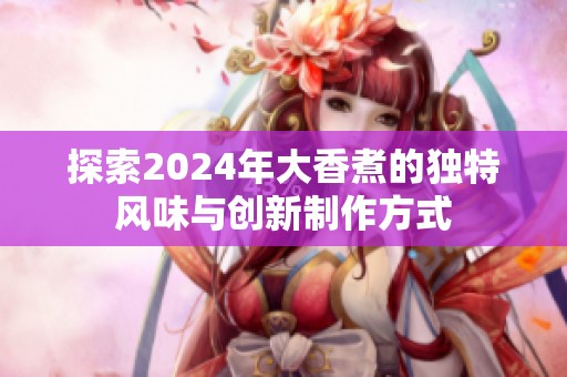 探索2024年大香煮的独特风味与创新制作方式