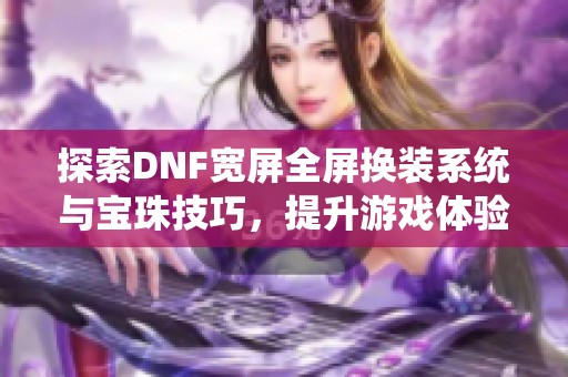 探索DNF宽屏全屏换装系统与宝珠技巧，提升游戏体验