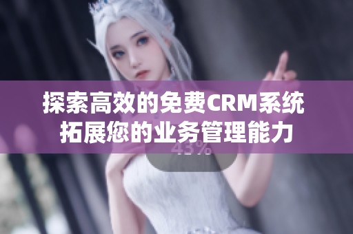 探索高效的免费CRM系统 拓展您的业务管理能力