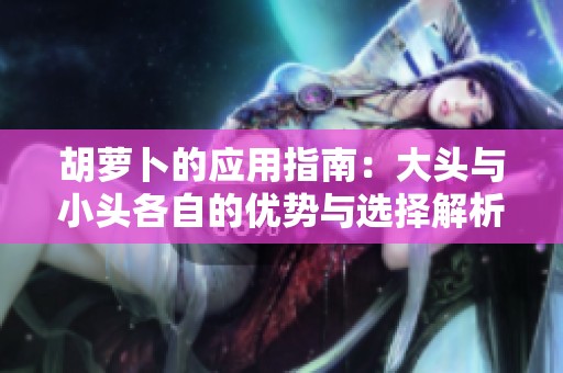 胡萝卜的应用指南：大头与小头各自的优势与选择解析