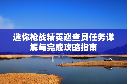 迷你枪战精英巡查员任务详解与完成攻略指南