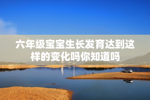 六年级宝宝生长发育达到这样的变化吗你知道吗