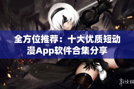 全方位推荐：十大优质短动漫App软件合集分享