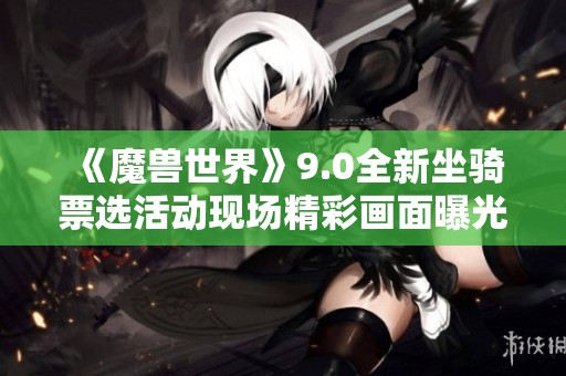 《魔兽世界》9.0全新坐骑票选活动现场精彩画面曝光！