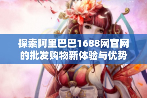 探索阿里巴巴1688网官网的批发购物新体验与优势