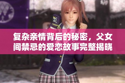 复杂亲情背后的秘密，父女间禁忌的爱恋故事完整揭晓