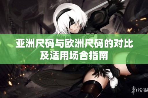 亚洲尺码与欧洲尺码的对比及适用场合指南