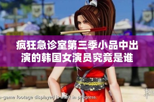 疯狂急诊室第三季小品中出演的韩国女演员究竟是谁