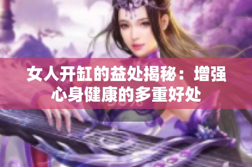 女人开缸的益处揭秘：增强心身健康的多重好处