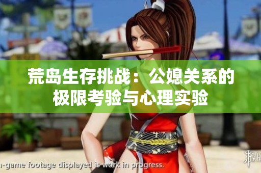 荒岛生存挑战：公媳关系的极限考验与心理实验