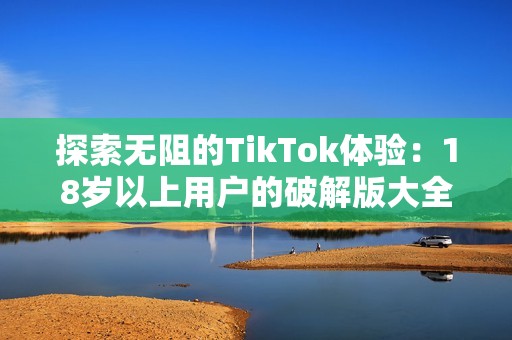 探索无阻的TikTok体验：18岁以上用户的破解版大全