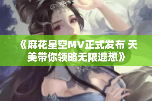 《麻花星空MV正式发布 天美带你领略无限遐想》