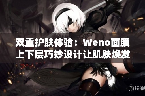 双重护肤体验：Weno面膜上下层巧妙设计让肌肤焕发光彩