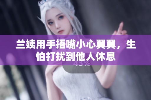 兰姨用手捂嘴小心翼翼，生怕打扰到他人休息