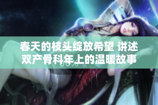 春天的枝头绽放希望 讲述双产骨科年上的温暖故事