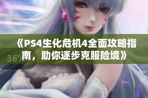 《PS4生化危机4全面攻略指南，助你逐步克服险境》