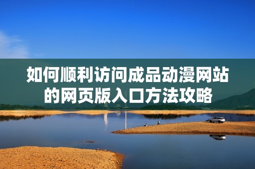 如何顺利访问成品动漫网站的网页版入口方法攻略