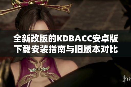 全新改版的KDBACC安卓版下载安装指南与旧版本对比分析