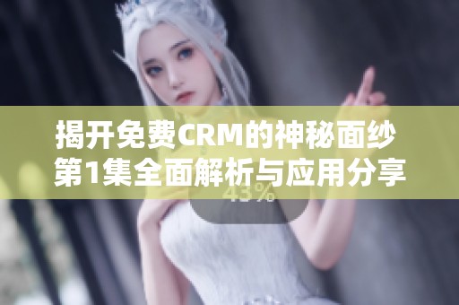 揭开免费CRM的神秘面纱 第1集全面解析与应用分享