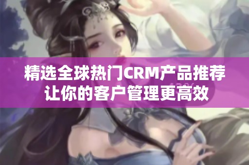 精选全球热门CRM产品推荐 让你的客户管理更高效