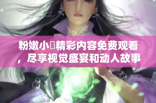 粉嫩小泬精彩内容免费观看，尽享视觉盛宴和动人故事