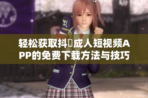 轻松获取抖抈成人短视频APP的免费下载方法与技巧