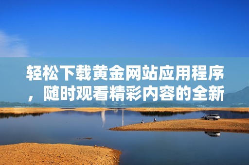 轻松下载黄金网站应用程序，随时观看精彩内容的全新体验