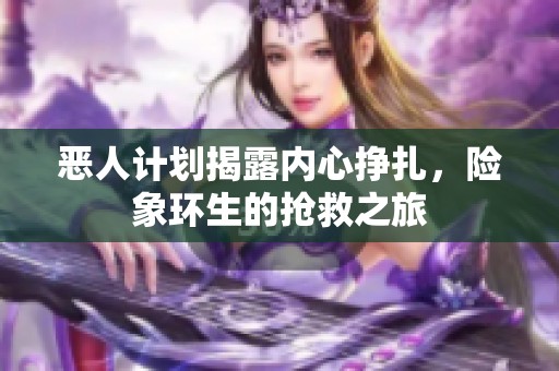 恶人计划揭露内心挣扎，险象环生的抢救之旅