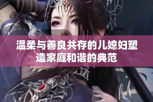 温柔与善良共存的儿媳妇塑造家庭和谐的典范