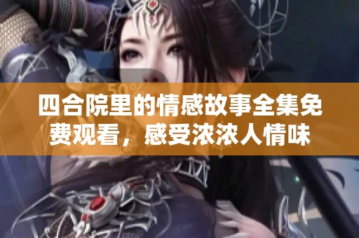 四合院里的情感故事全集免费观看，感受浓浓人情味