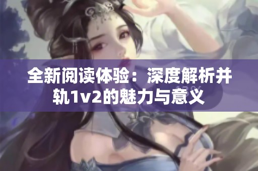 全新阅读体验：深度解析并轨1v2的魅力与意义