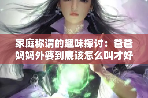 家庭称谓的趣味探讨：爸爸妈妈外婆到底该怎么叫才好