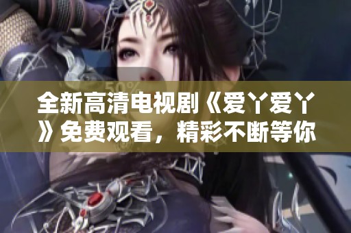 全新高清电视剧《爱丫爱丫》免费观看，精彩不断等你来体验
