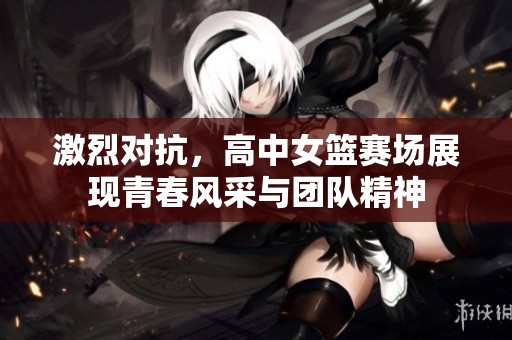 激烈对抗，高中女篮赛场展现青春风采与团队精神