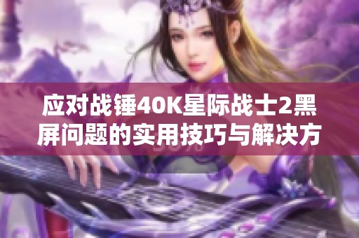 应对战锤40K星际战士2黑屏问题的实用技巧与解决方案