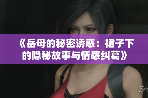 《岳母的秘密诱惑：裙子下的隐秘故事与情感纠葛》