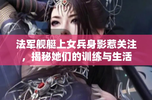 法军舰艇上女兵身影惹关注，揭秘她们的训练与生活