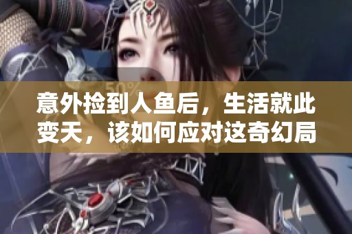 意外捡到人鱼后，生活就此变天，该如何应对这奇幻局面