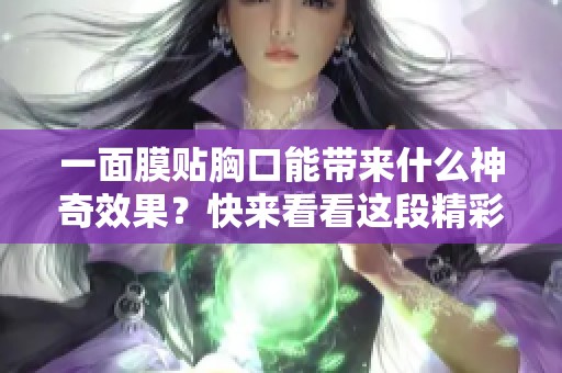 一面膜贴胸口能带来什么神奇效果？快来看看这段精彩视频吧