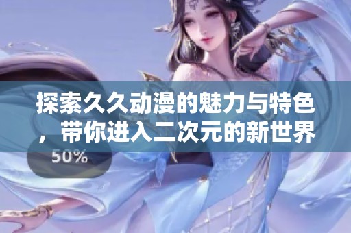 探索久久动漫的魅力与特色，带你进入二次元的新世界