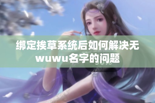 绑定挨草系统后如何解决无wuwu名字的问题