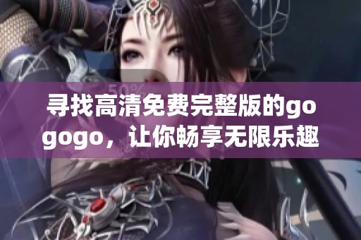 寻找高清免费完整版的gogogo，让你畅享无限乐趣与精彩体验