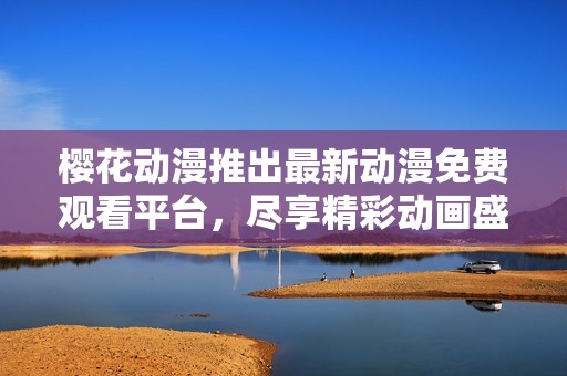 樱花动漫推出最新动漫免费观看平台，尽享精彩动画盛宴